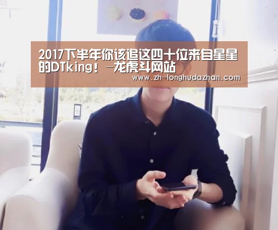 2017下半年你该追这四十位来自星星的DTking!-龙虎斗网站(图3) 龙虎斗网站